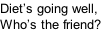 Diet’s going well, Who’s the friend?